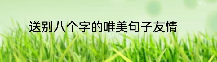 送别八个字的唯美句子友情
