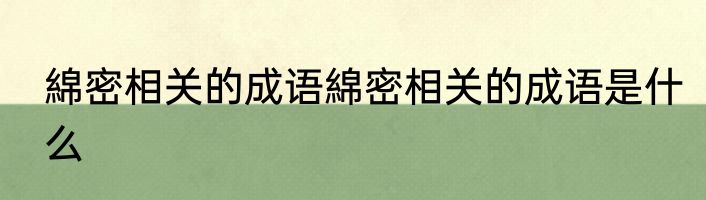 綿密相关的成语綿密相关的成语是什么