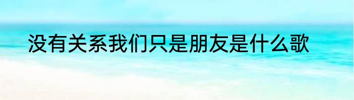 没有关系我们只是朋友是什么歌