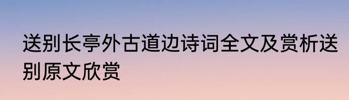 送别长亭外古道边诗词全文及赏析送别原文欣赏
