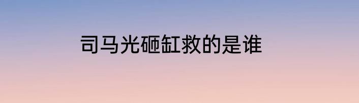 司马光砸缸救的是谁