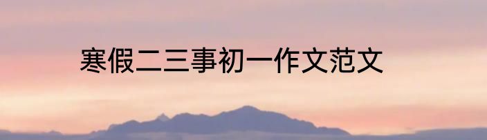 寒假二三事初一作文范文