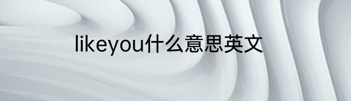 likeyou什么意思英文