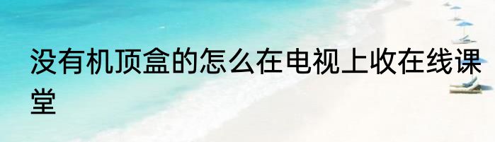 没有机顶盒的怎么在电视上收在线课堂