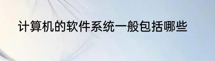 计算机的软件系统一般包括哪些