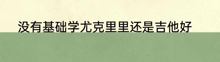 没有基础学尤克里里还是吉他好