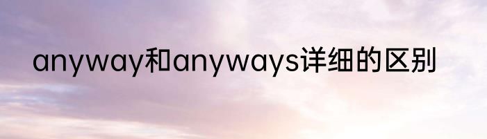 anyway和anyways详细的区别