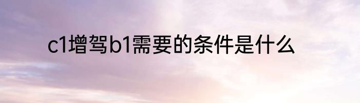 c1增驾b1需要的条件是什么