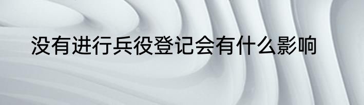 没有进行兵役登记会有什么影响