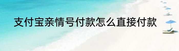支付宝亲情号付款怎么直接付款