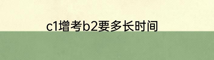 c1增考b2要多长时间