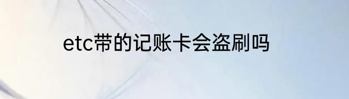 etc带的记账卡会盗刷吗