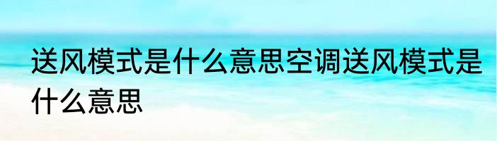 送风模式是什么意思空调送风模式是什么意思