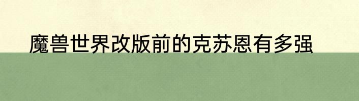 魔兽世界改版前的克苏恩有多强