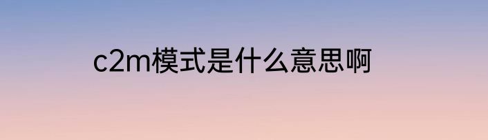 c2m模式是什么意思啊