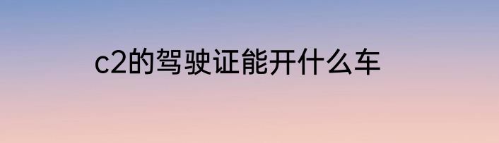 c2的驾驶证能开什么车