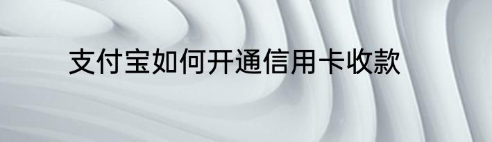 支付宝如何开通信用卡收款