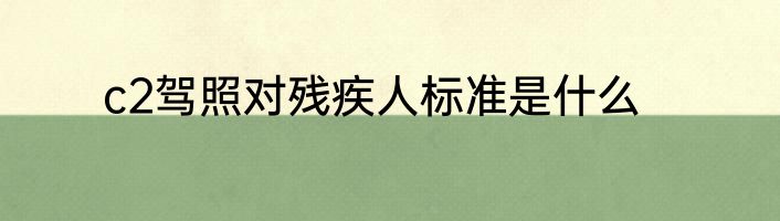 c2驾照对残疾人标准是什么