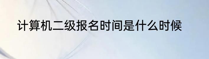 计算机二级报名时间是什么时候