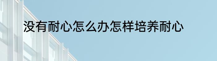 没有耐心怎么办怎样培养耐心