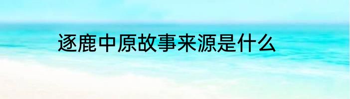 逐鹿中原故事来源是什么