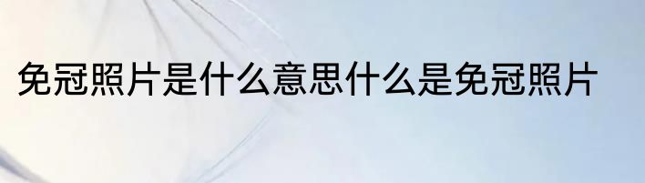 免冠照片是什么意思什么是免冠照片