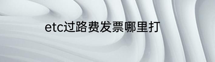 etc过路费发票哪里打