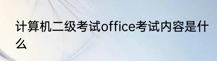 计算机二级考试office考试内容是什么