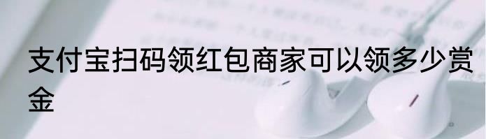 支付宝扫码领红包商家可以领多少赏金