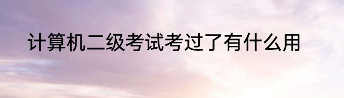 计算机二级考试考过了有什么用