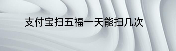 支付宝扫五福一天能扫几次