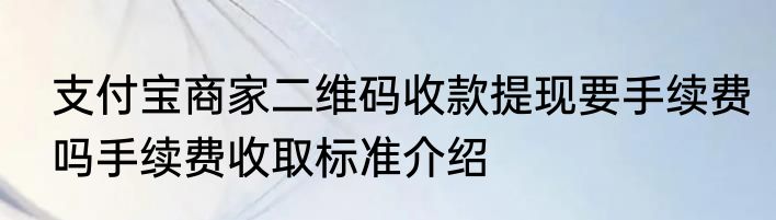 支付宝商家二维码收款提现要手续费吗手续费收取标准介绍