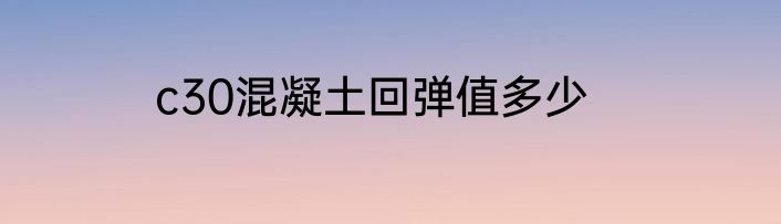 c30混凝土回弹值多少