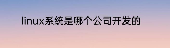 linux系统是哪个公司开发的