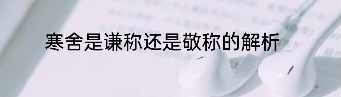 寒舍是谦称还是敬称的解析