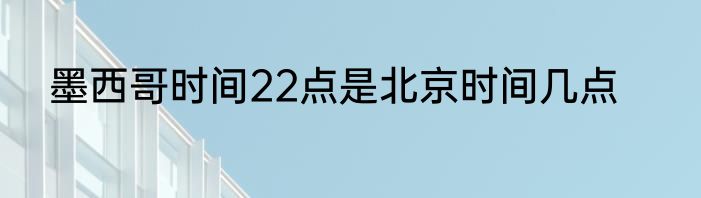 墨西哥时间22点是北京时间几点