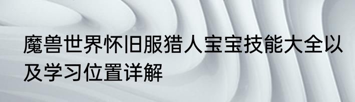 魔兽世界怀旧服猎人宝宝技能大全以及学习位置详解