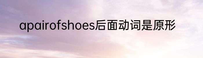 apairofshoes后面动词是原形