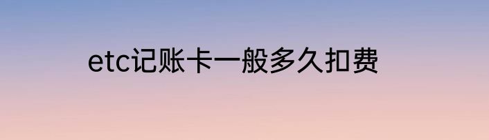 etc记账卡一般多久扣费