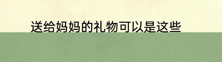 送给妈妈的礼物可以是这些