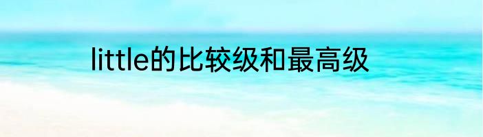 little的比较级和最高级