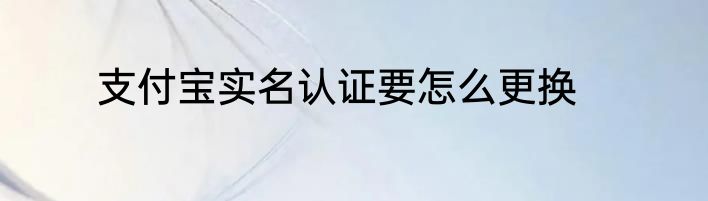 支付宝实名认证要怎么更换