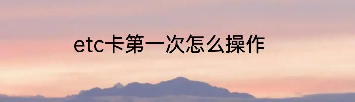etc卡第一次怎么操作