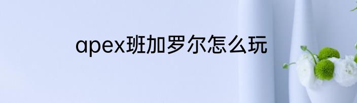 apex班加罗尔怎么玩