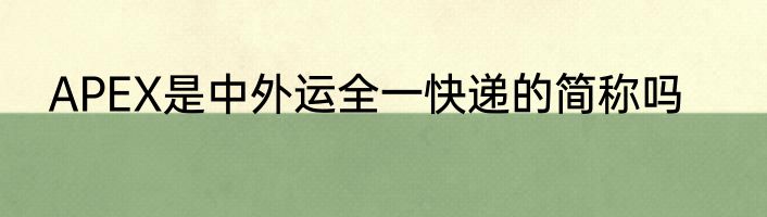 APEX是中外运全一快递的简称吗