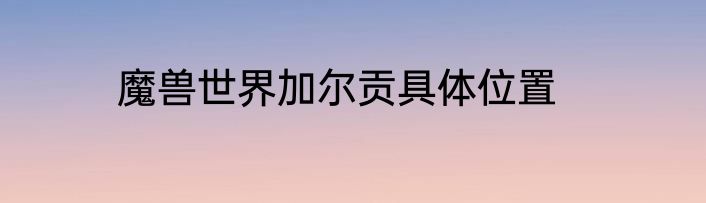 魔兽世界加尔贡具体位置