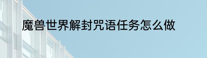 魔兽世界解封咒语任务怎么做