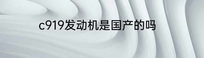 c919发动机是国产的吗