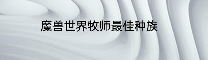 魔兽世界牧师最佳种族