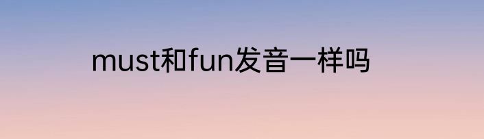 must和fun发音一样吗